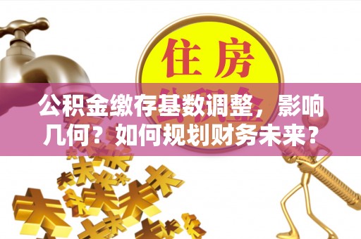丰南公积金缴存基数调整，影响几何？如何规划财务未来？