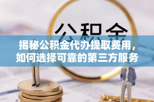 丰南揭秘公积金代办提取费用，如何选择可靠的第三方服务