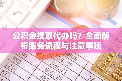 丰南公积金提取代办吗？全面解析服务流程与注意事项