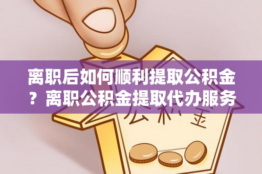 丰南离职后如何顺利提取公积金？离职公积金提取代办服务帮你搞定！