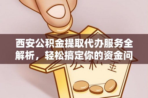 丰南西安公积金提取代办服务全解析，轻松搞定你的资金问题