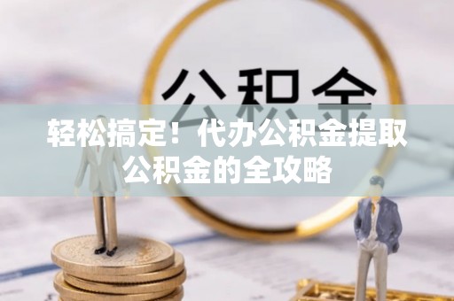 丰南轻松搞定！代办公积金提取公积金的全攻略