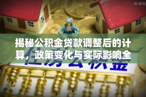 丰南揭秘公积金贷款调整后的计算，政策变化与实际影响全面解析