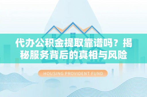 丰南代办公积金提取靠谱吗？揭秘服务背后的真相与风险