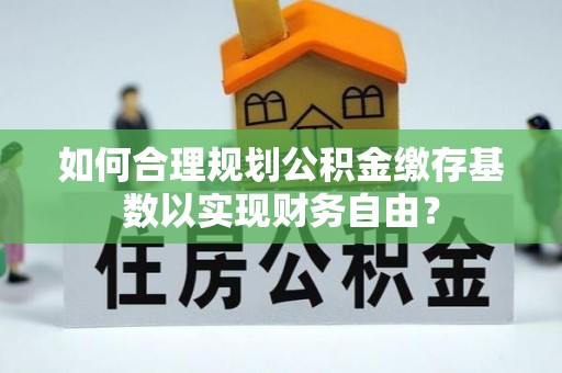 丰南如何合理规划公积金缴存基数以实现财务自由？