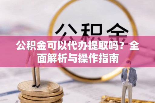 丰南公积金可以代办提取吗？全面解析与操作指南