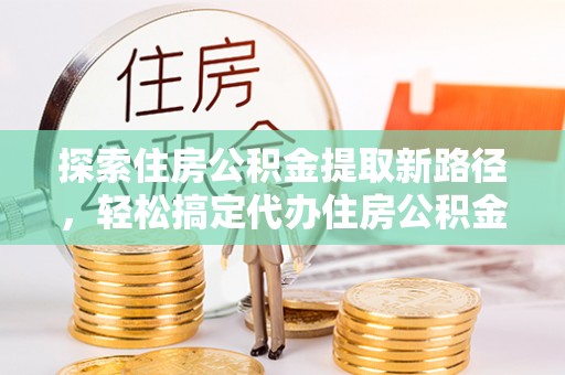 丰南探索住房公积金提取新路径，轻松搞定代办住房公积金提取事务