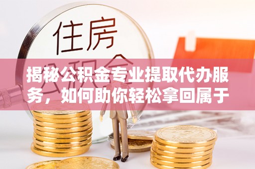 丰南揭秘公积金专业提取代办服务，如何助你轻松拿回属于你的资金