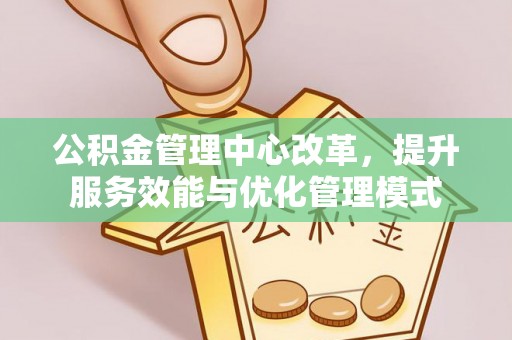丰南公积金管理中心改革，提升服务效能与优化管理模式
