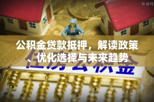 丰南公积金贷款抵押，解读政策、优化选择与未来趋势