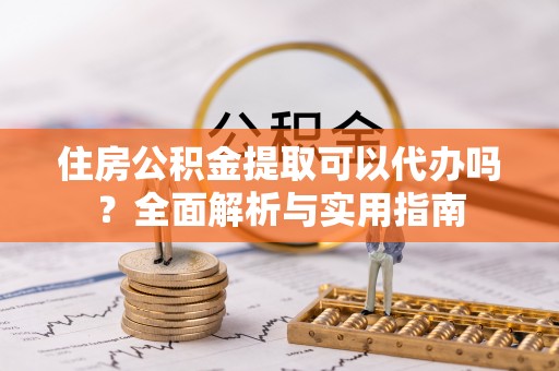 丰南住房公积金提取可以代办吗？全面解析与实用指南