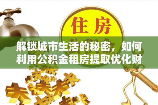 丰南解锁城市生活的秘密，如何利用公积金租房提取优化财务规划