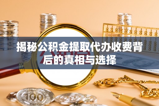 丰南揭秘公积金提取代办收费背后的真相与选择