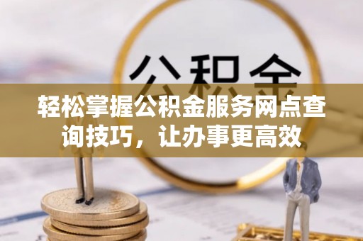 丰南轻松掌握公积金服务网点查询技巧，让办事更高效