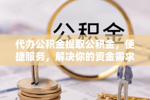 丰南代办公积金提取公积金，便捷服务，解决你的资金需求