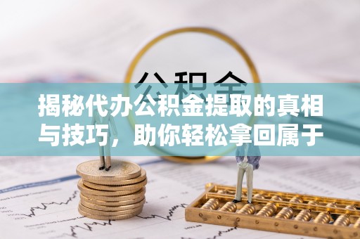 丰南揭秘代办公积金提取的真相与技巧，助你轻松拿回属于你的钱
