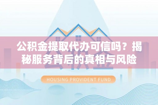 丰南公积金提取代办可信吗？揭秘服务背后的真相与风险