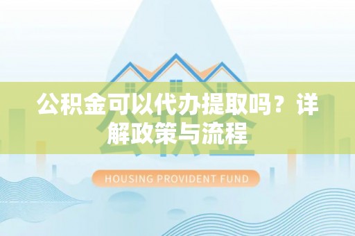 丰南公积金可以代办提取吗？详解政策与流程