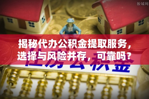 丰南揭秘代办公积金提取服务，选择与风险并存，可靠吗？