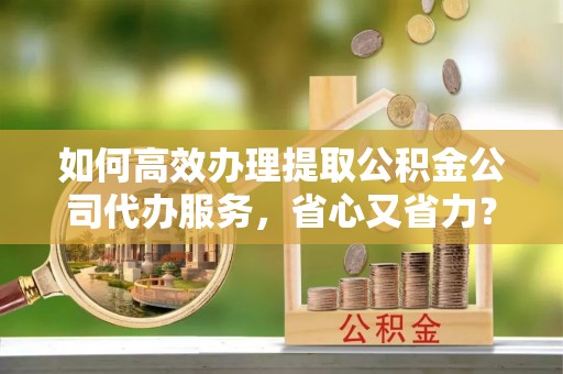 丰南如何高效办理提取公积金公司代办服务，省心又省力？