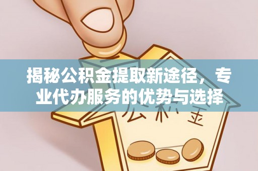 丰南揭秘公积金提取新途径，专业代办服务的优势与选择