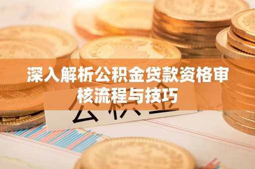 丰南深入解析公积金贷款资格审核流程与技巧