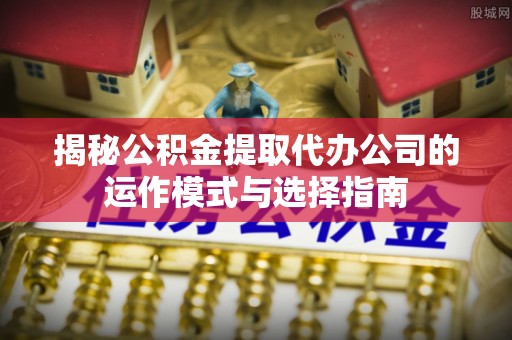 丰南揭秘公积金提取代办公司的运作模式与选择指南