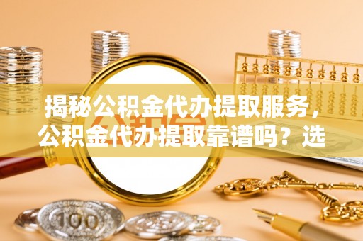 丰南揭秘公积金代办提取服务，公积金代办提取靠谱吗？选择需谨慎