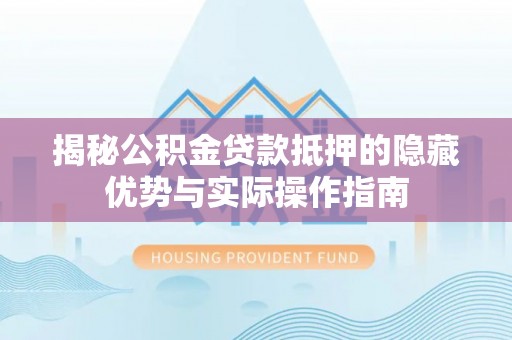 丰南揭秘公积金贷款抵押的隐藏优势与实际操作指南