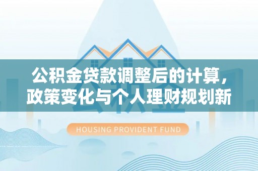 丰南公积金贷款调整后的计算，政策变化与个人理财规划新思路