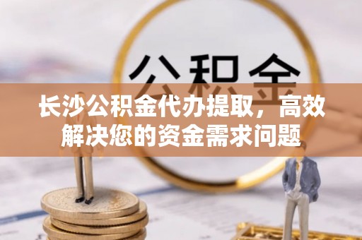 丰南长沙公积金代办提取，高效解决您的资金需求问题