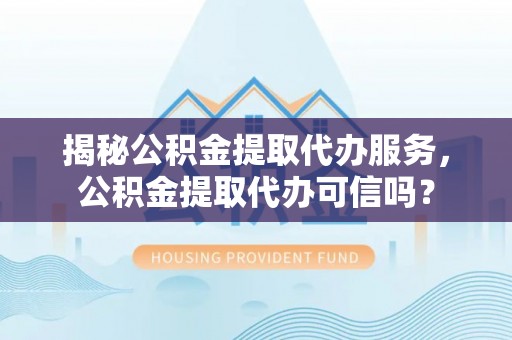 丰南揭秘公积金提取代办服务，公积金提取代办可信吗？