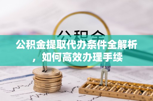 丰南公积金提取代办条件全解析，如何高效办理手续