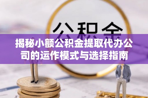 丰南揭秘小额公积金提取代办公司的运作模式与选择指南