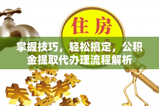 丰南掌握技巧，轻松搞定，公积金提取代办理流程解析