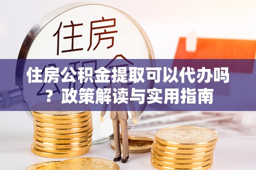 丰南住房公积金提取可以代办吗？政策解读与实用指南