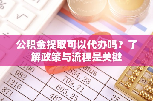 丰南公积金提取可以代办吗？了解政策与流程是关键