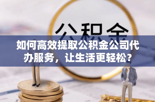 丰南如何高效提取公积金公司代办服务，让生活更轻松？