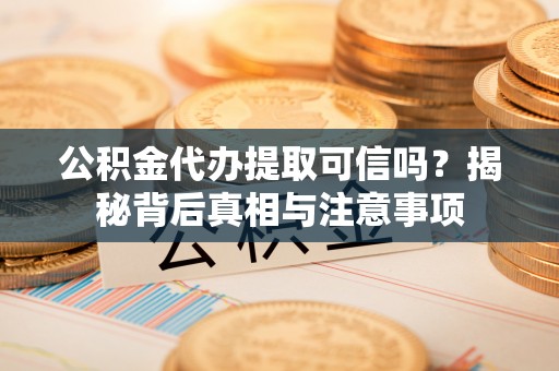 丰南公积金代办提取可信吗？揭秘背后真相与注意事项