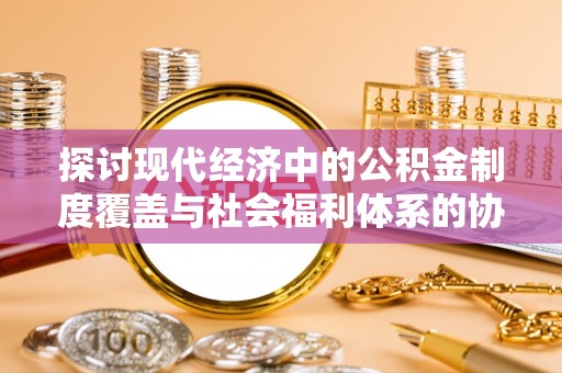 丰南探讨现代经济中的公积金制度覆盖与社会福利体系的协同发展