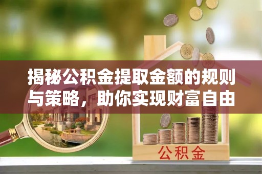 丰南揭秘公积金提取金额的规则与策略，助你实现财富自由