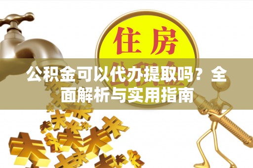 丰南公积金可以代办提取吗？全面解析与实用指南