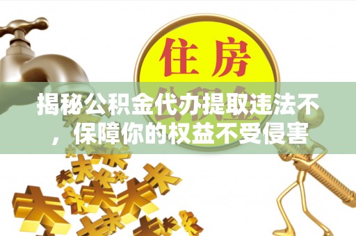丰南揭秘公积金代办提取违法不，保障你的权益不受侵害