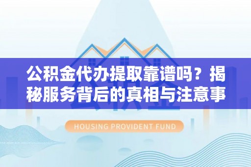 丰南公积金代办提取靠谱吗？揭秘服务背后的真相与注意事项
