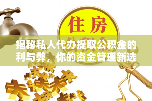 丰南揭秘私人代办提取公积金的利与弊，你的资金管理新选择