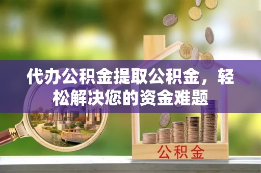 丰南代办公积金提取公积金，轻松解决您的资金难题
