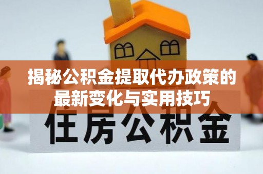 丰南揭秘公积金提取代办政策的最新变化与实用技巧