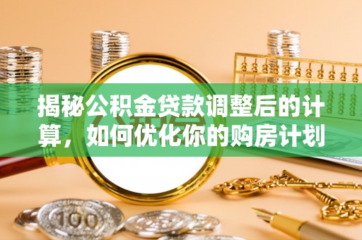 丰南揭秘公积金贷款调整后的计算，如何优化你的购房计划