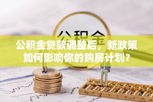丰南公积金贷款调整后，新政策如何影响你的购房计划？