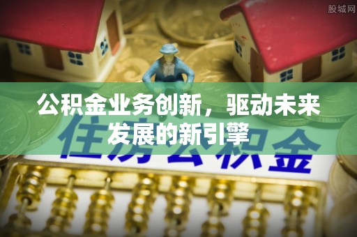 丰南公积金业务创新，驱动未来发展的新引擎